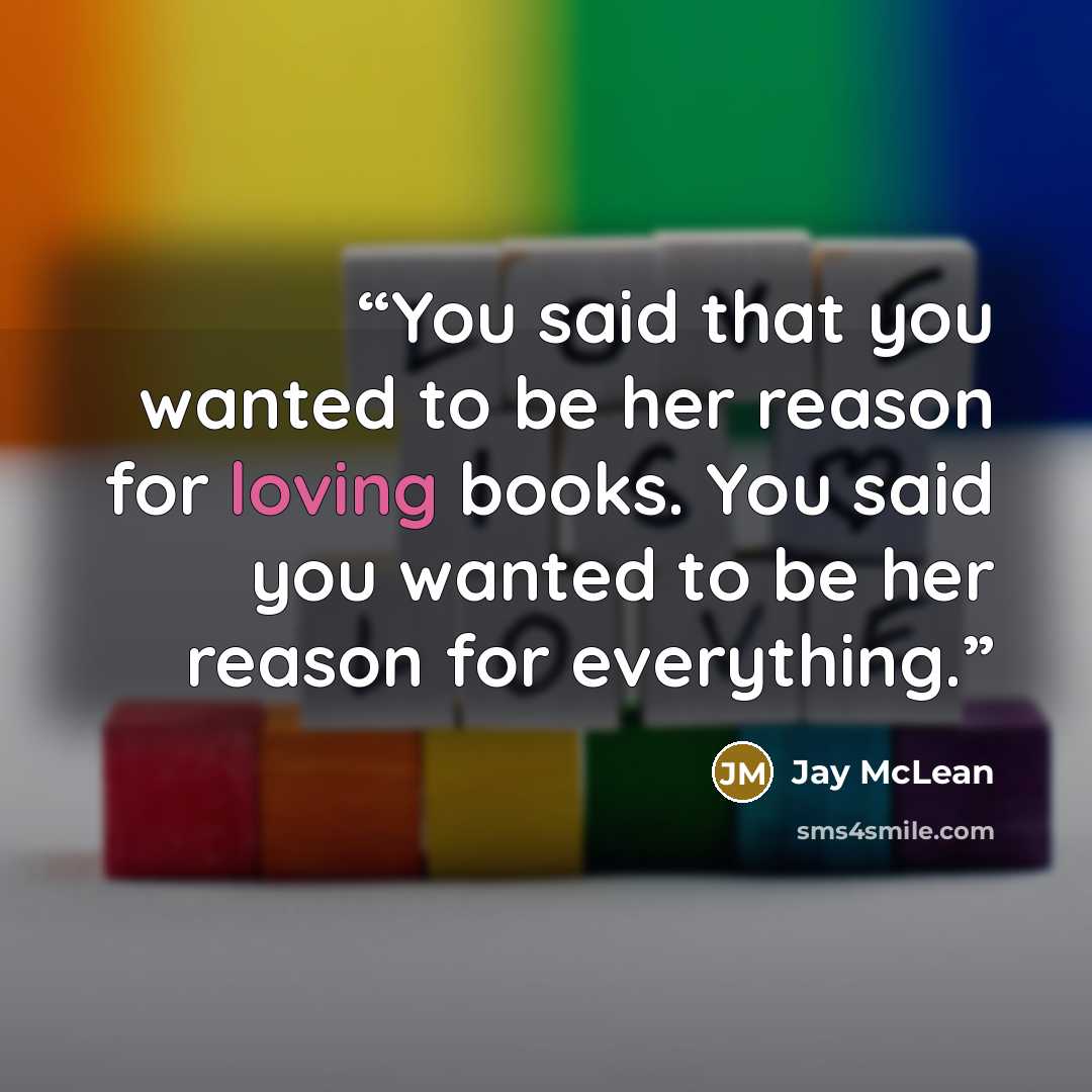 “You said that you wanted to be her reason for loving books. You said you wanted to be her reason for everything.” quote by Jay McLean