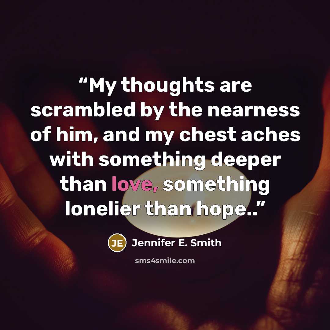 “My thoughts are scrambled by the nearness of him, and my chest aches with something deeper than love, something lonelier than hope..” quote by Jennifer E. Smith