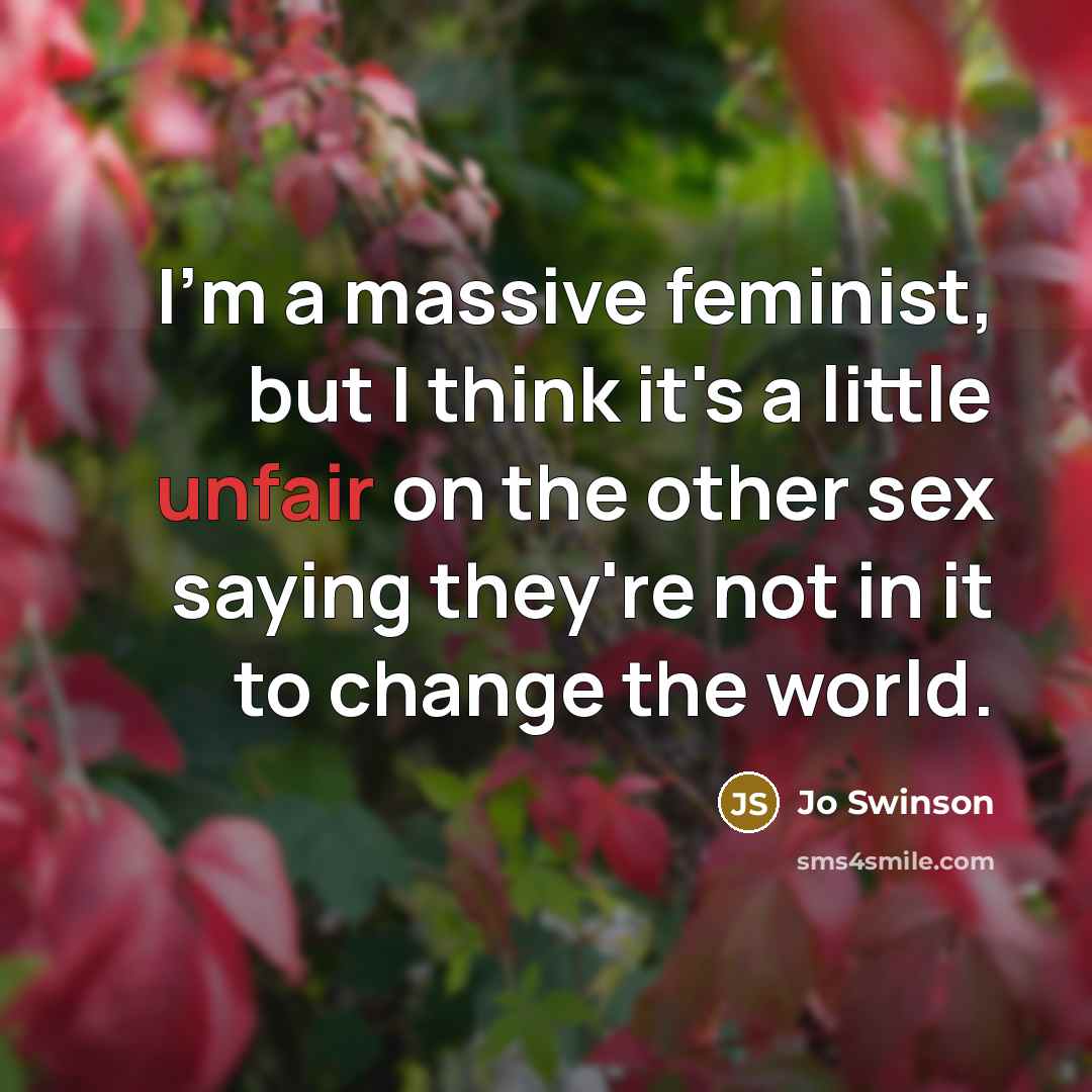 “I'm a massive feminist, but I think it's a little unfair on the other sex saying they're not in it to change the world.” quote by Jo Swinson