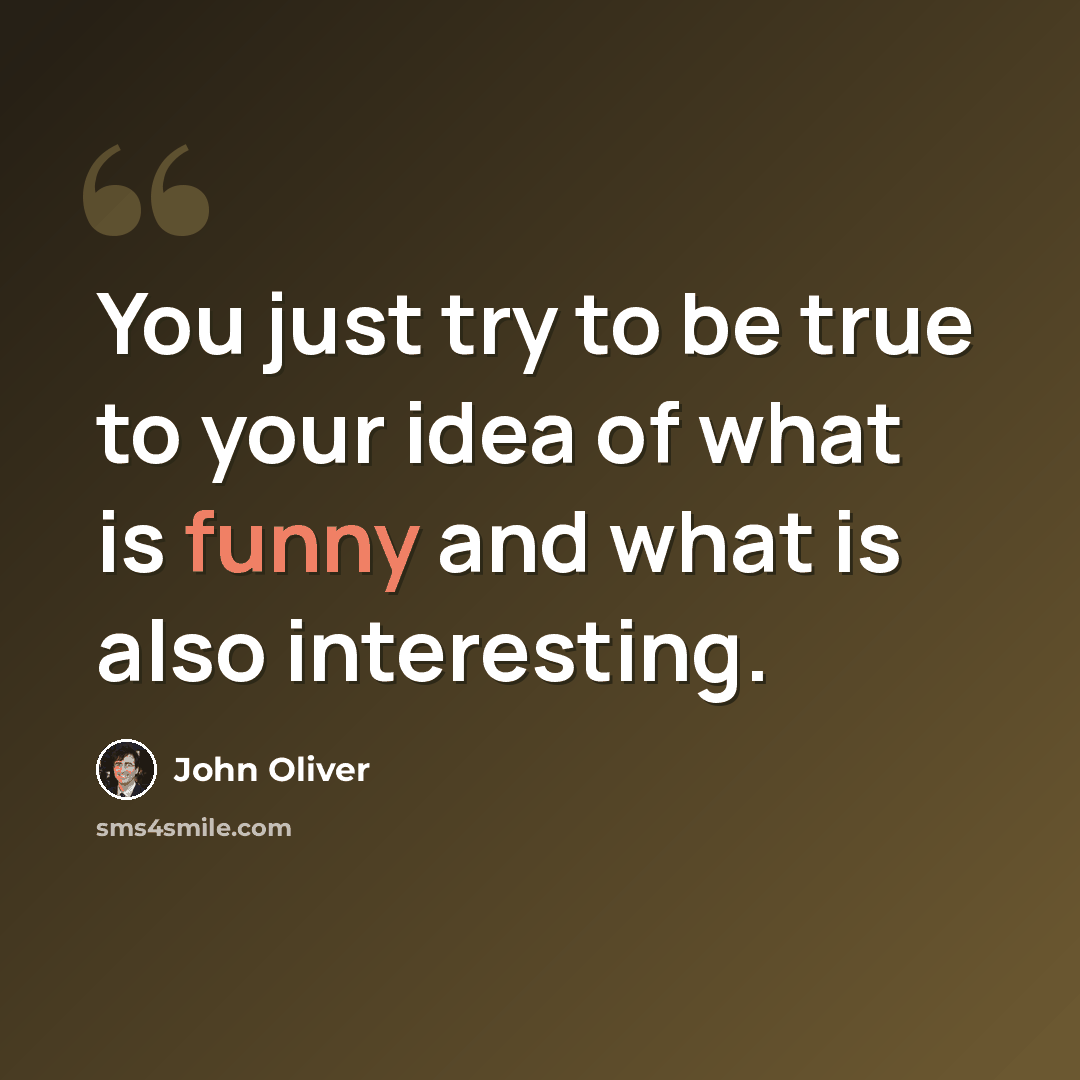 “You just try to be true to your idea of what is funny and what is also interesting.” quote by John Oliver