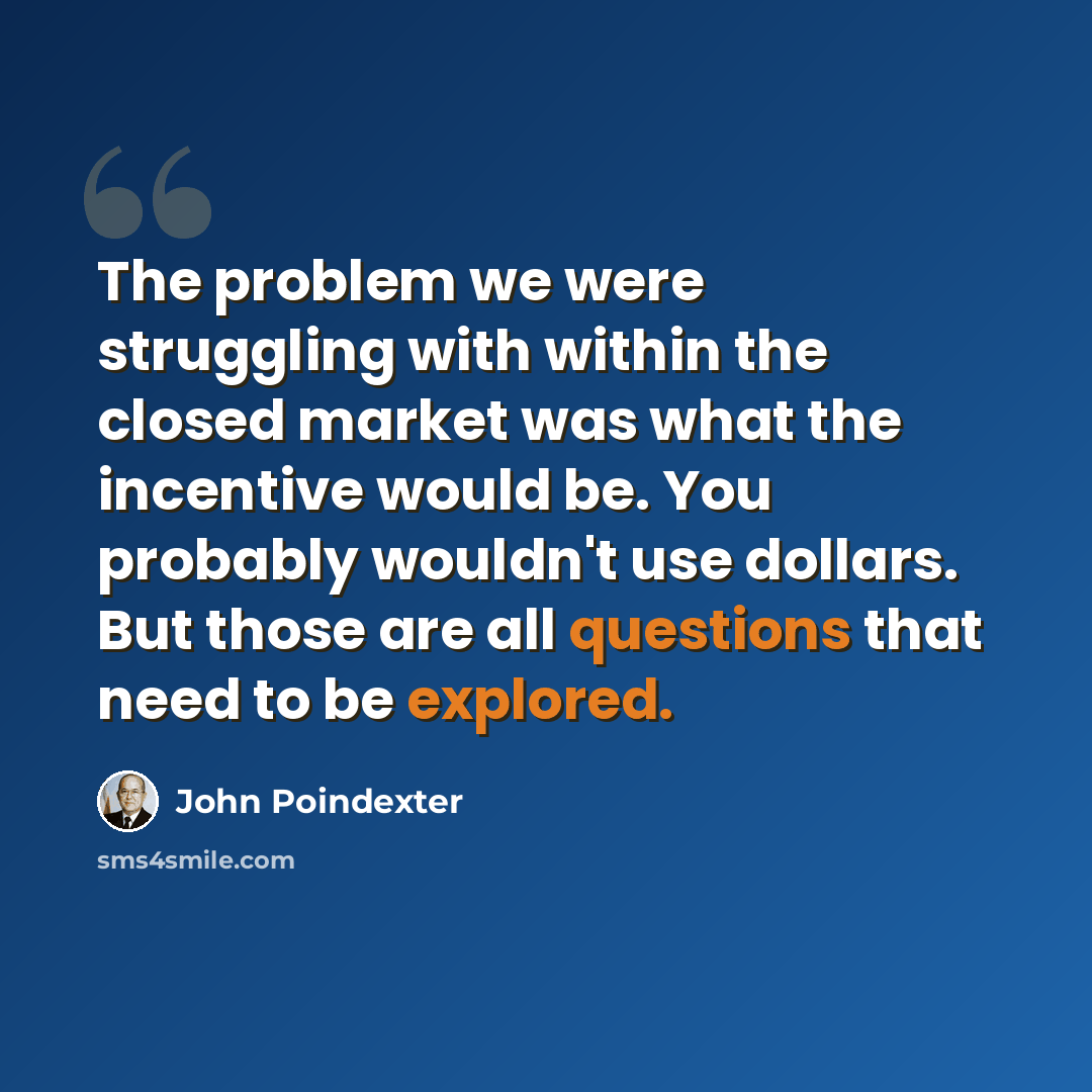 “The problem we were struggling with within the closed market was what the incentive would be. You probably wouldn't use dollars. But those are all questions that need to be explored.” quote by John Poindexter