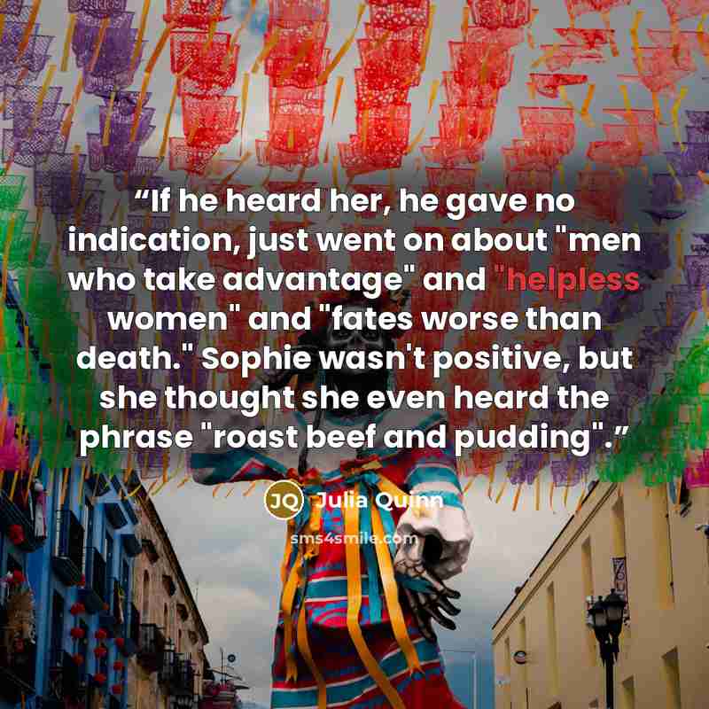 “If he heard her, he gave no indication, just went on about "men who take advantage" and "helpless women" and "fates worse than death." Sophie wasn't positive, but she thought she even heard the phrase "roast beef and pudding".” quote by Julia Quinn