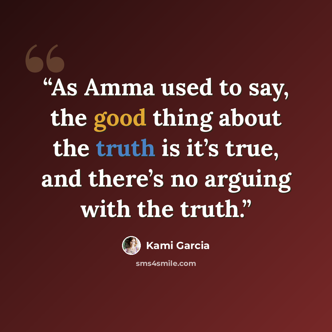 “As Amma used to say, the good thing about the truth is it’s true, and there’s no arguing with the truth.” quote by Kami Garcia