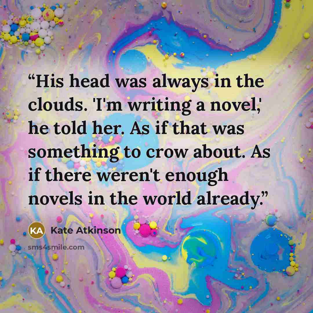 “His head was always in the clouds. 'I'm writing a novel,' he told her. As if that was something to crow about. As if there weren't enough novels in the world already.” quote by Kate Atkinson