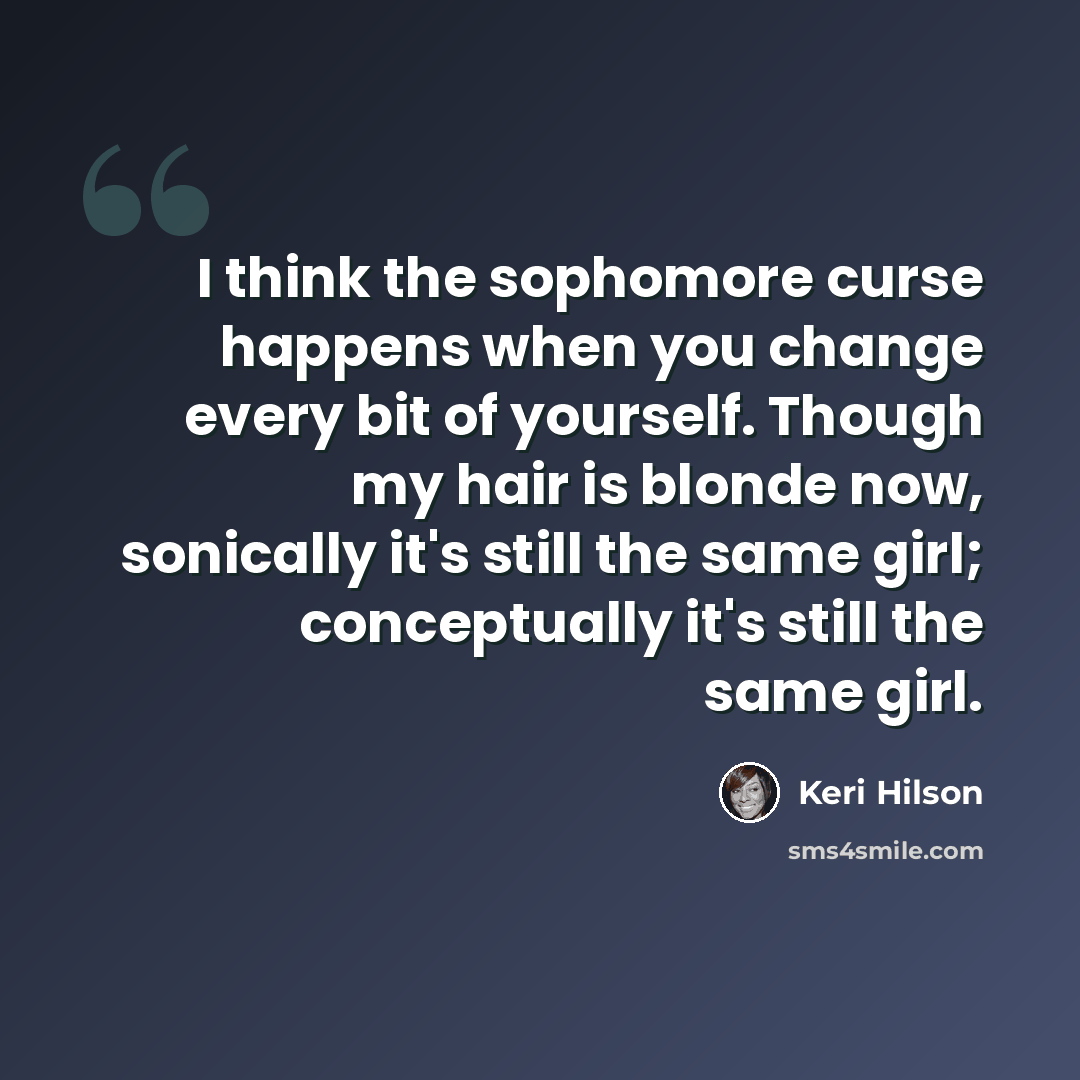 “I think the sophomore curse happens when you change every bit of yourself. Though my hair is blonde now, sonically it's still the same girl; conceptually it's still the same girl.” quote by Keri Hilson