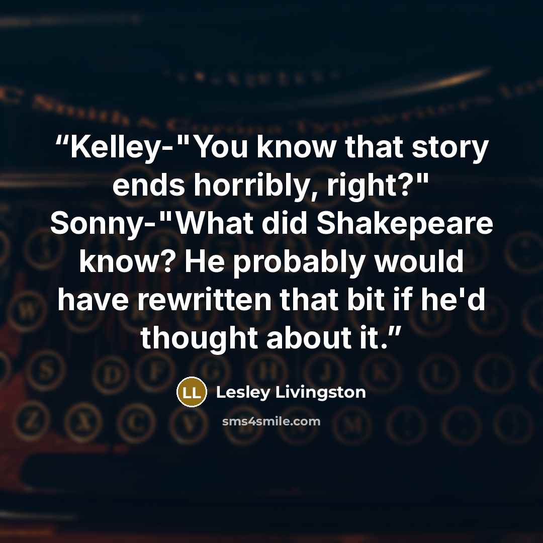 “Kelley-"You know that story ends horribly, right?" Sonny-"What did Shakepeare know? He probably would have rewritten that bit if he'd thought about it.” quote by Lesley Livingston