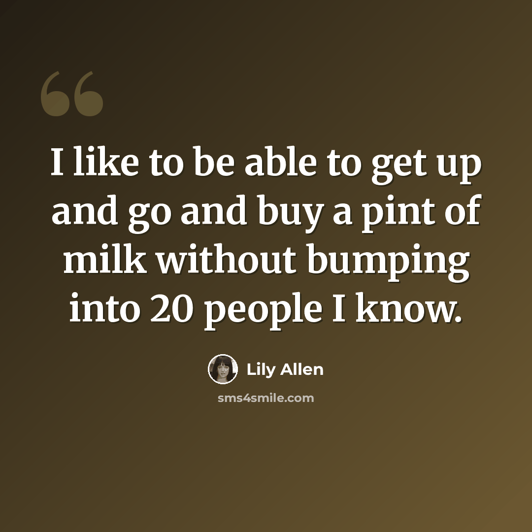 “I like to be able to get up and go and buy a pint of milk without bumping into 20 people I know.” quote by Lily Allen