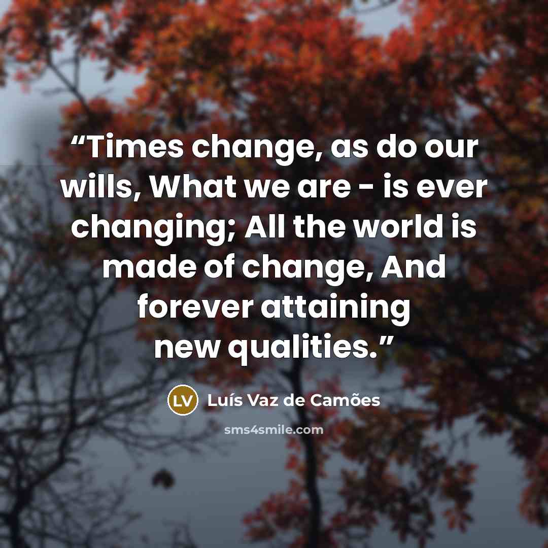 “Times change, as do our wills, What we are - is ever changing; All the world is made of change, And forever attaining new qualities.” quote by Luís Vaz de Camões