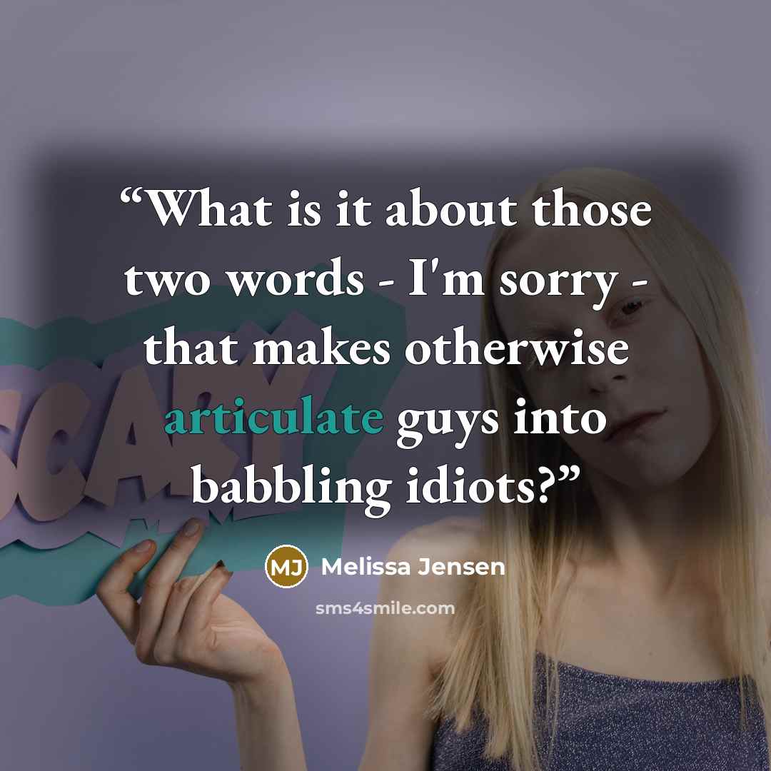 “What is it about those two words - I'm sorry - that makes otherwise articulate guys into babbling idiots?” quote by Melissa Jensen