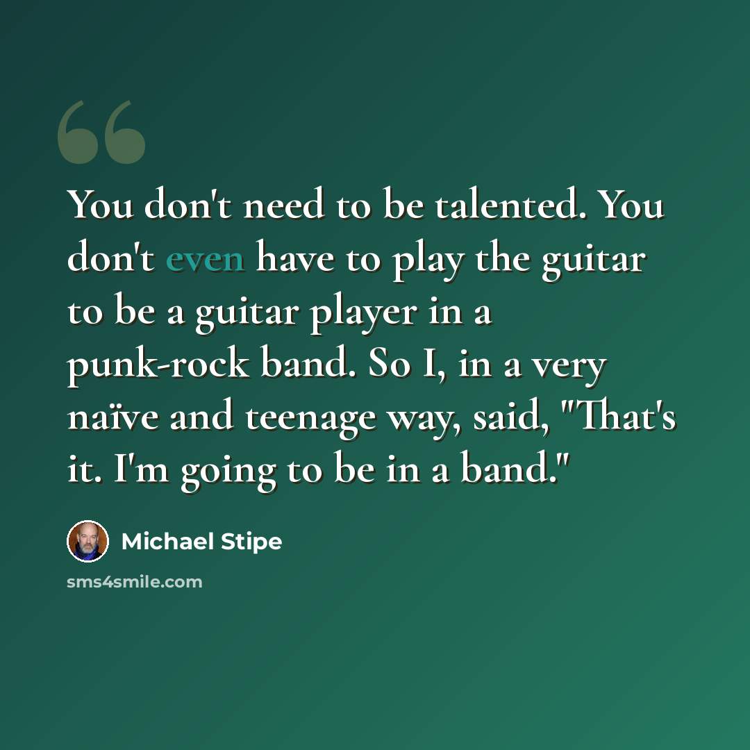 “You don't need to be talented. You don't even have to play the guitar to be a guitar player in a punk-rock band. So I, in a very naïve and teenage way, said, "That's it. I'm going to be in a band."” quote by Michael Stipe