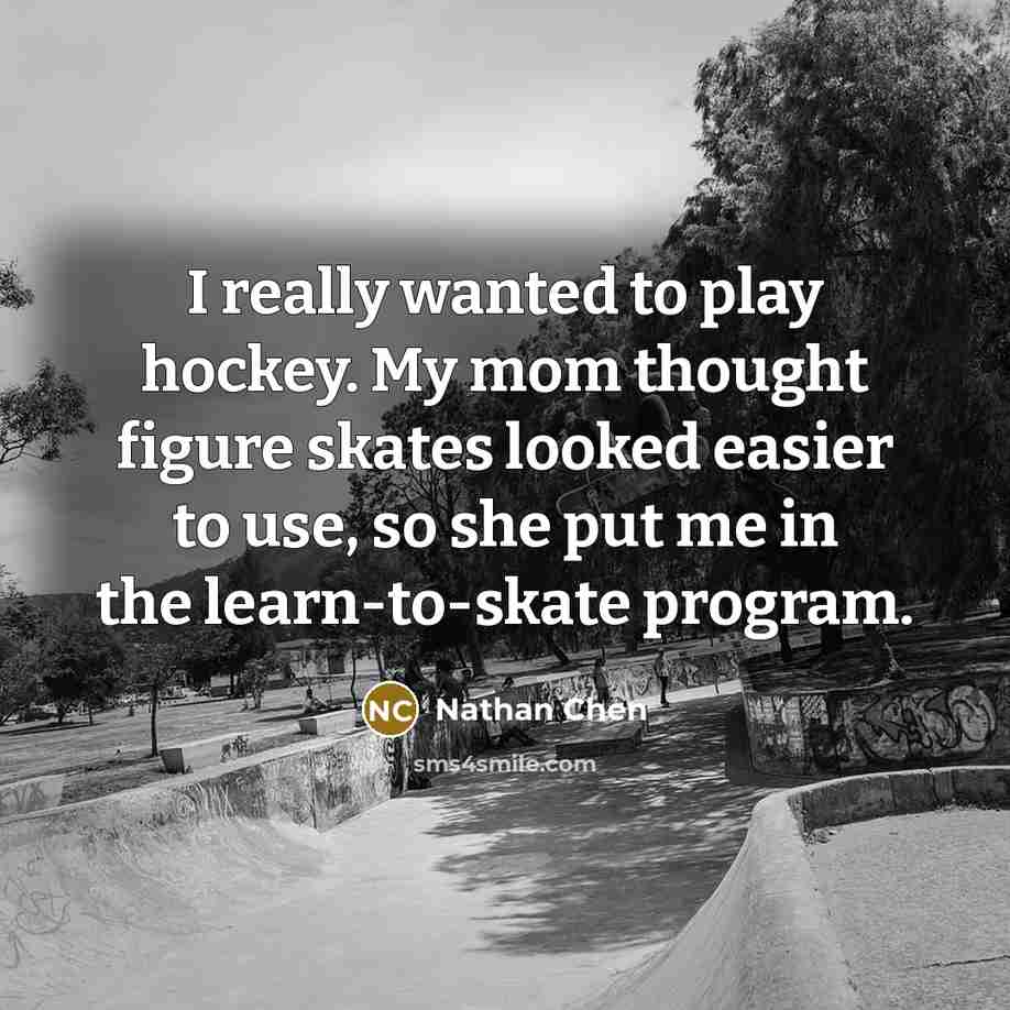“I really wanted to play hockey. My mom thought figure skates looked easier to use, so she put me in the learn-to-skate program.” quote by Nathan Chen