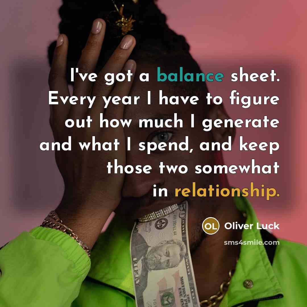 “I've got a balance sheet. Every year I have to figure out how much I generate and what I spend, and keep those two somewhat in relationship.” quote by Oliver Luck