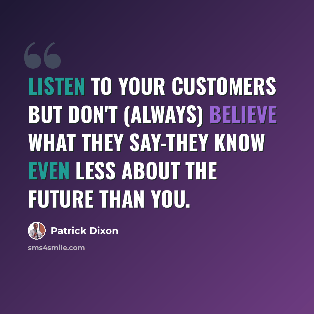 “Listen to your customers but don't (always) believe what they say-they know even less about the future than you.” quote by Patrick Dixon