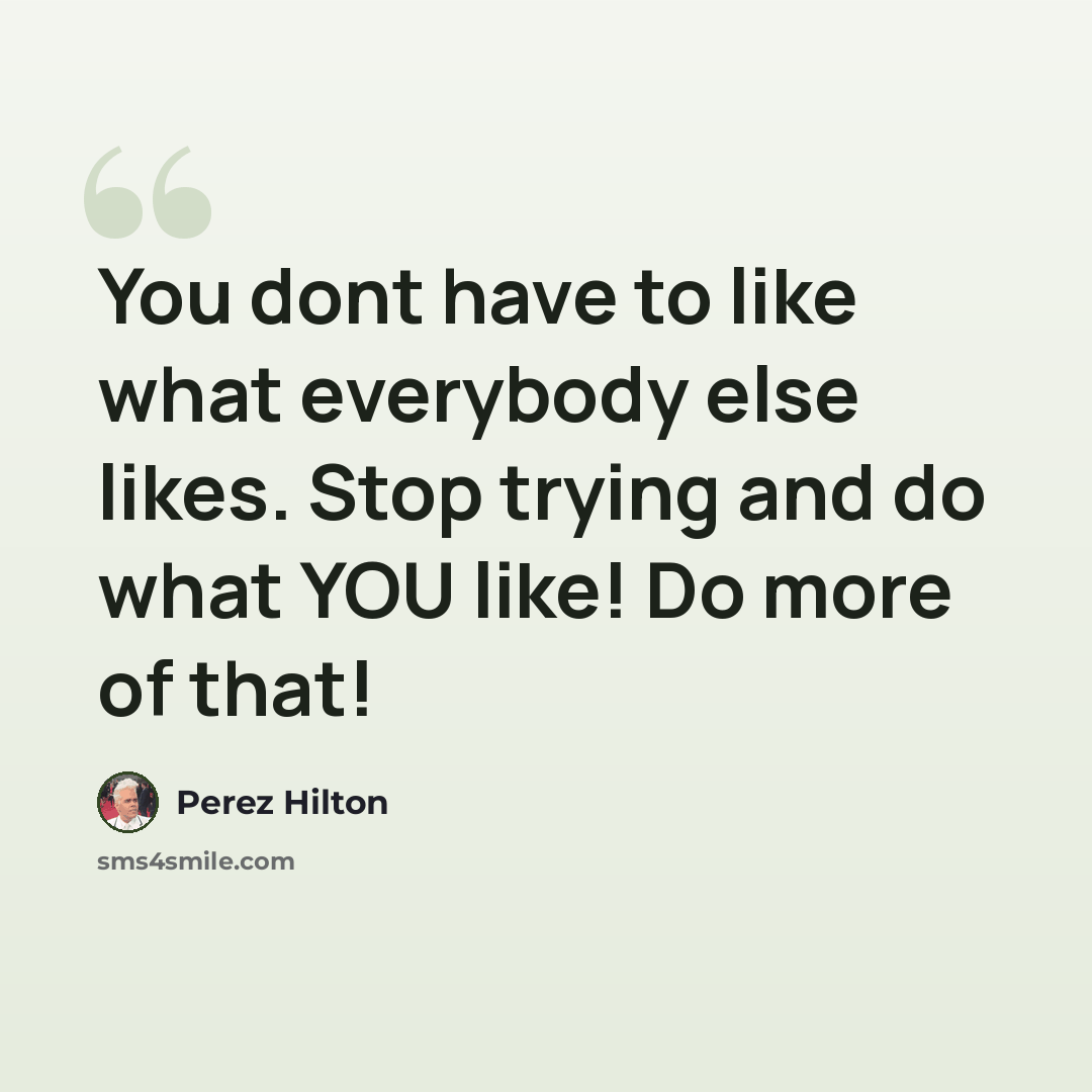 “You dont have to like what everybody else likes. Stop trying and do what YOU like! Do more of that!” quote by Perez Hilton