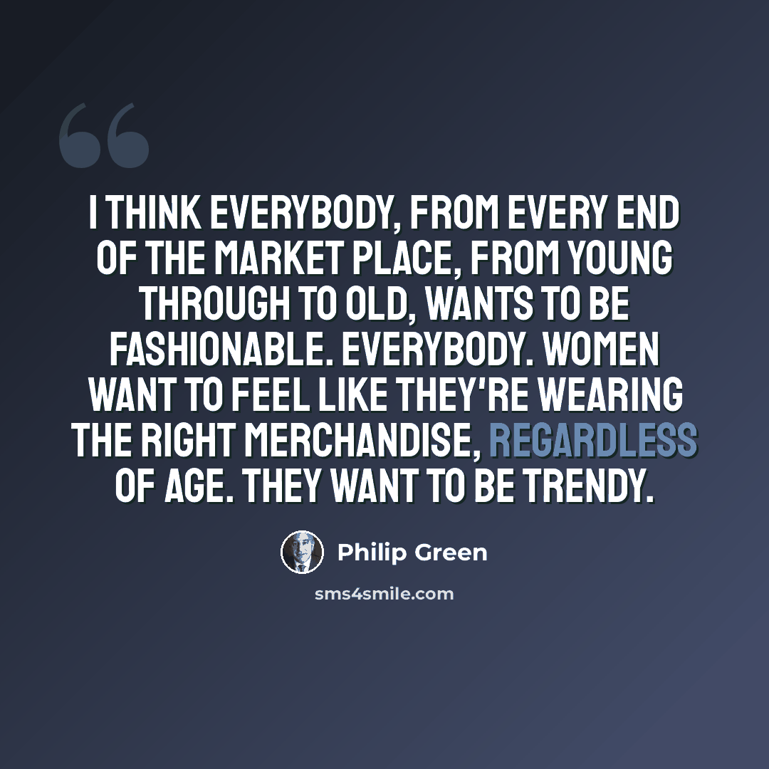 “I think everybody, from every end of the market place, from young through to old, wants to be fashionable. Everybody. Women want to feel like they're wearing the right merchandise, regardless of age. They want to be trendy.” quote by Philip Green