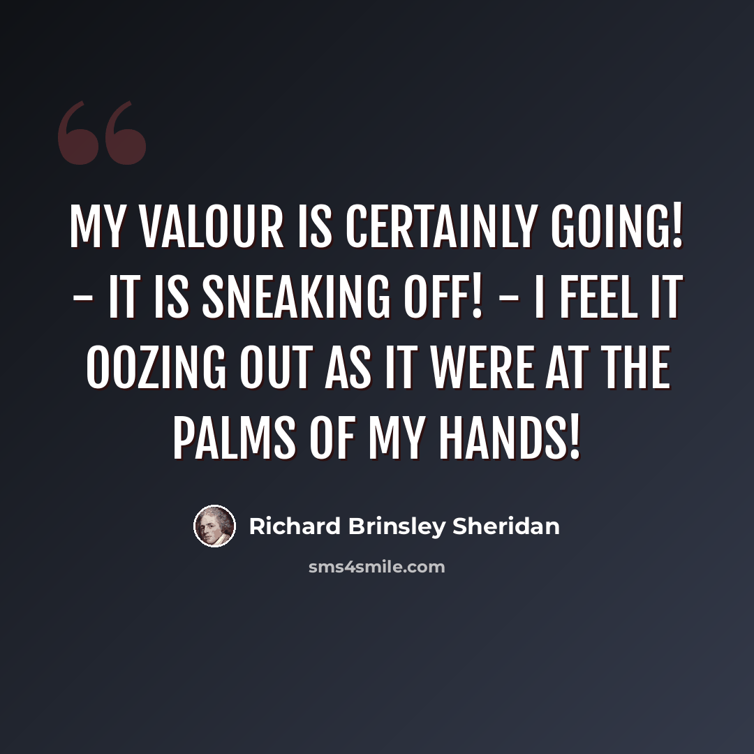 “My valour is certainly going! - it is sneaking off! - I feel it oozing out as it were at the palms of my hands!” quote by Richard Brinsley Sheridan
