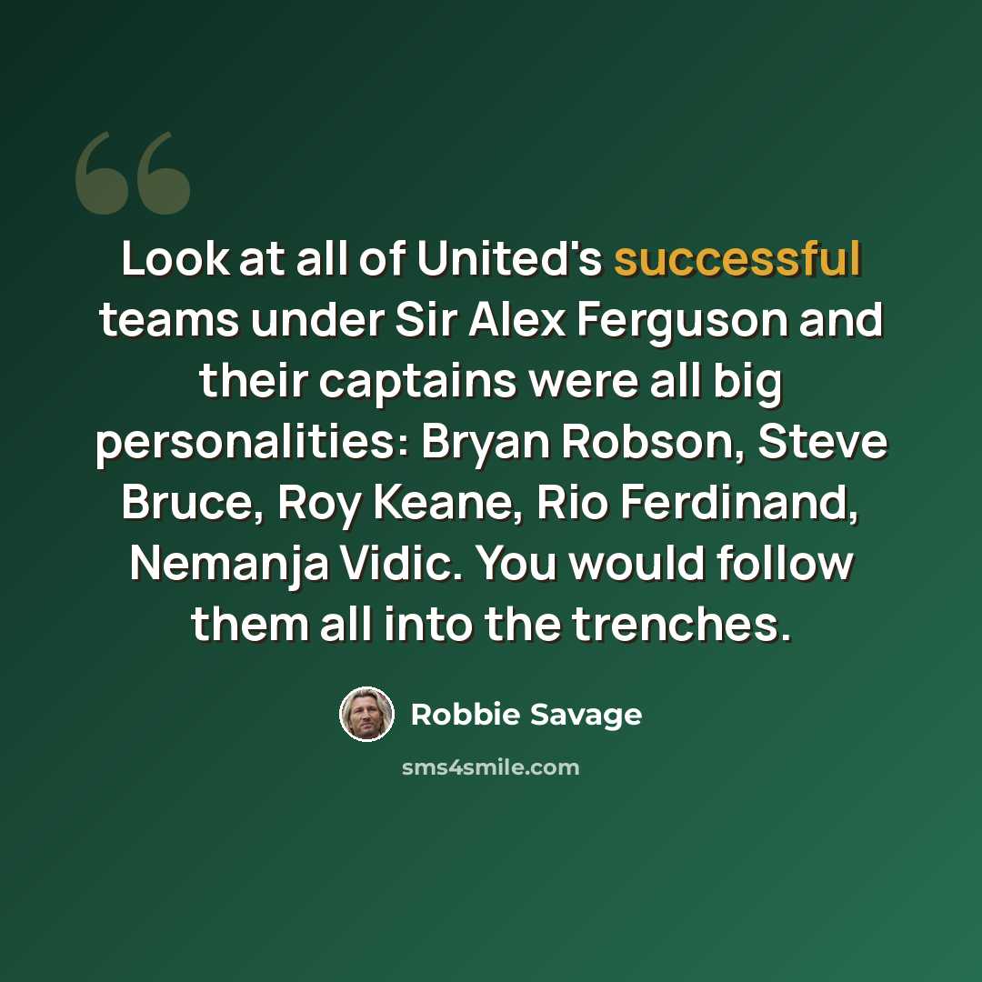 “Look at all of United's successful teams under Sir Alex Ferguson and their captains were all big personalities: Bryan Robson, Steve Bruce, Roy Keane, Rio Ferdinand, Nemanja Vidic. You would follow them all into the trenches.” quote by Robbie Savage