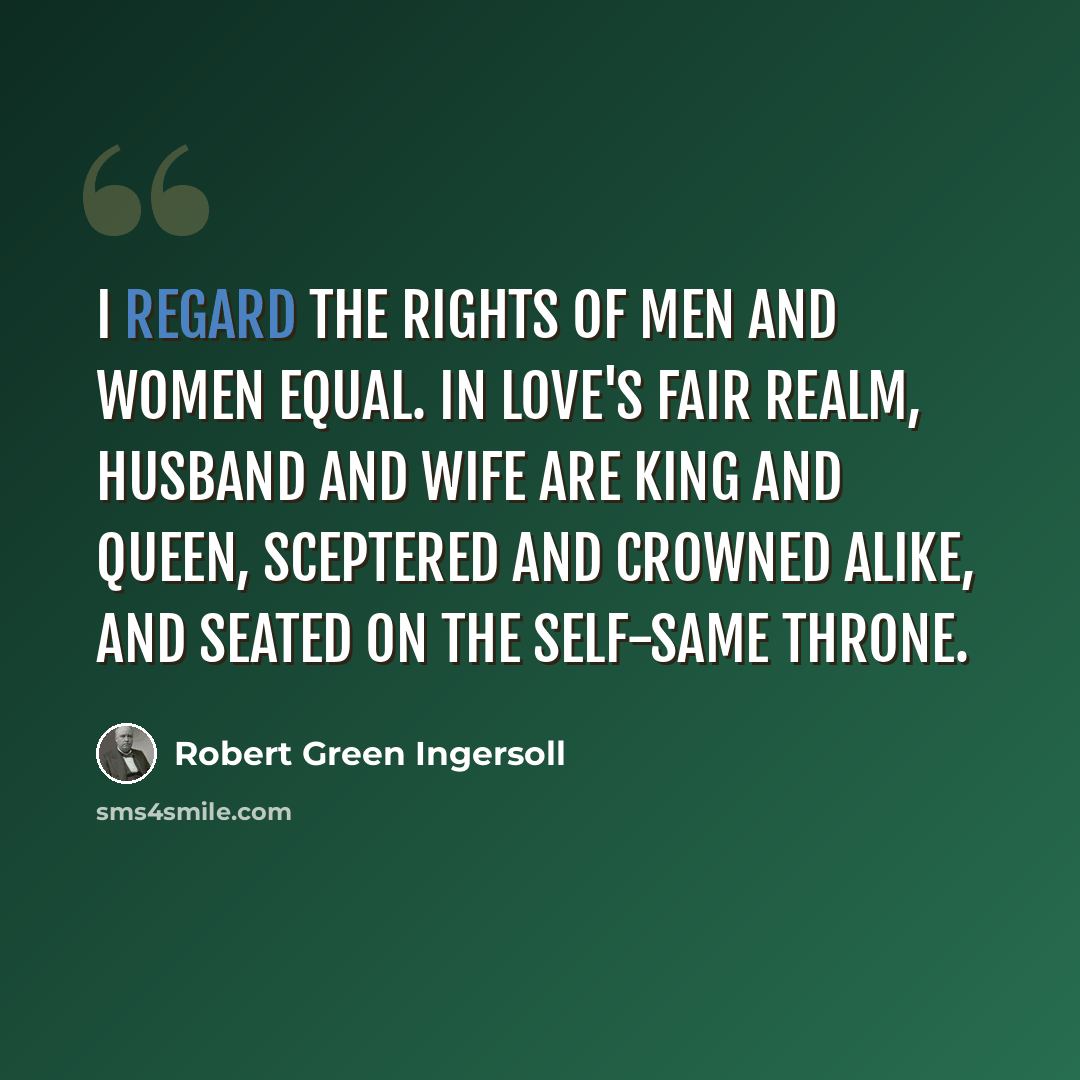“I regard the rights of men and women equal. In Love's fair realm, husband and wife are king and queen, sceptered and crowned alike, and seated on the self-same throne.” quote by Robert Green Ingersoll
