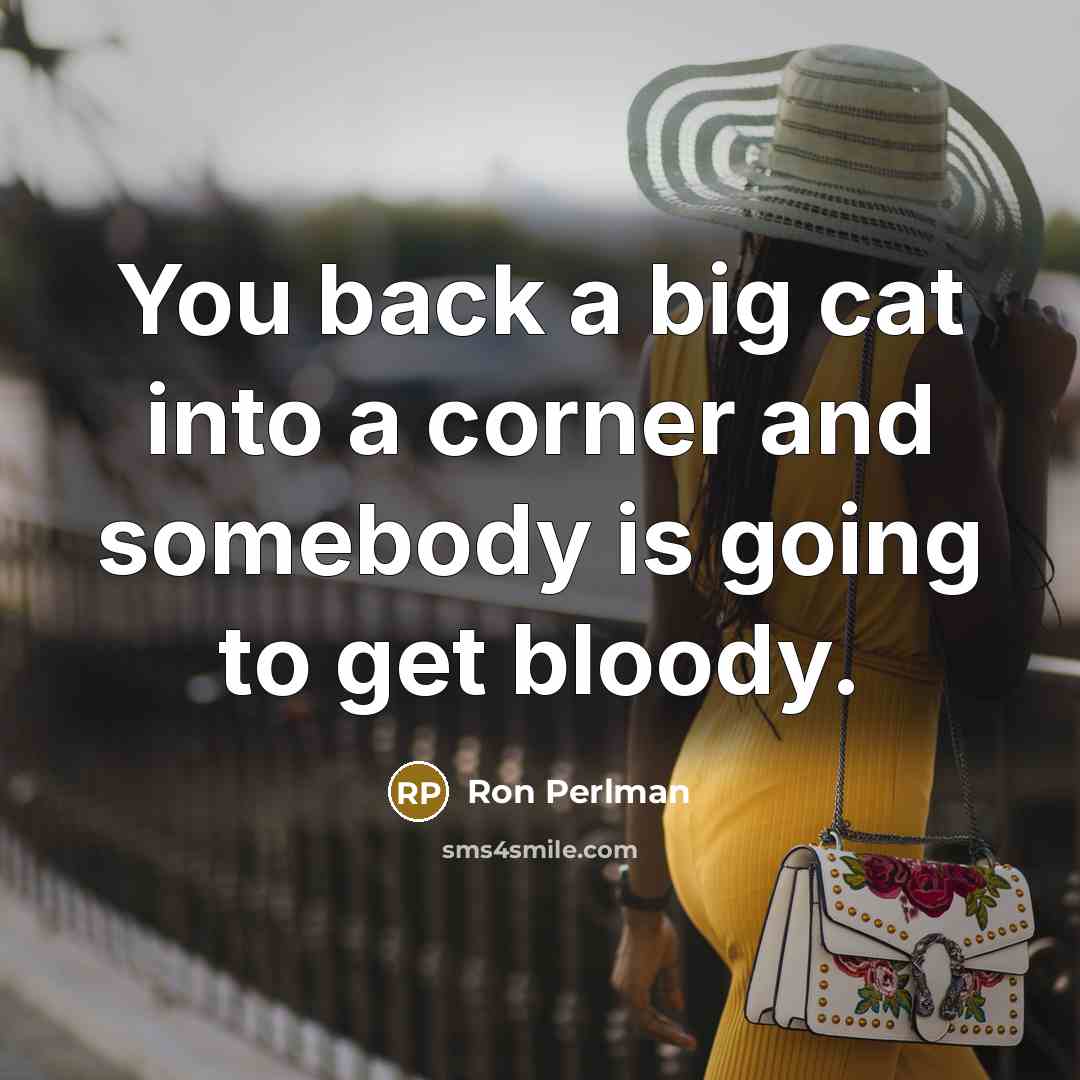 “You back a big cat into a corner and somebody is going to get bloody.” quote by Ron Perlman