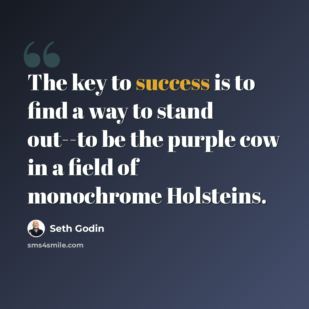 “The key to success is to find a way to stand out--to be the purple cow in a field of monochrome Holsteins.” quote by Seth Godin