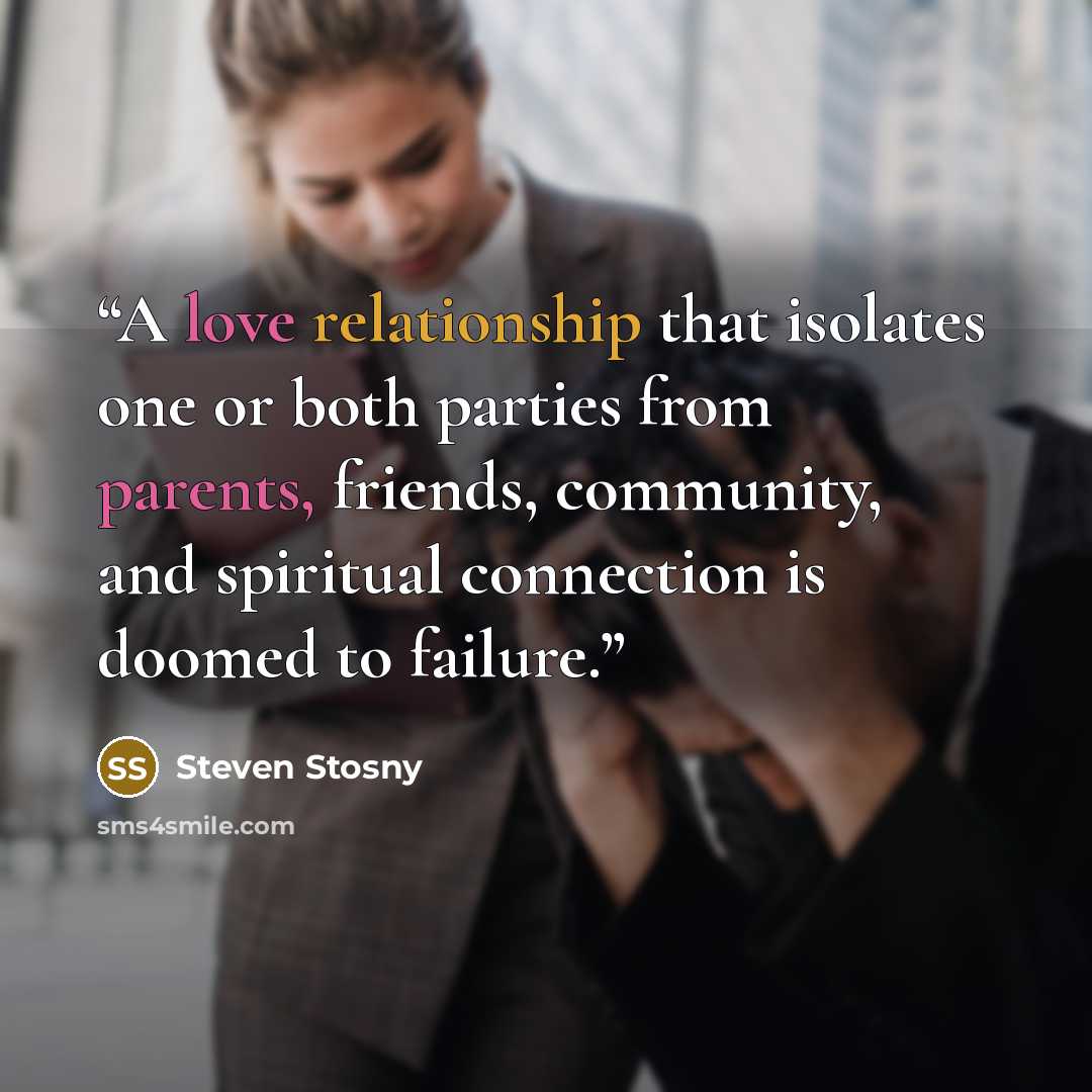 “A love relationship that isolates one or both parties from parents, friends, community, and spiritual connection is doomed to failure.” quote by Steven Stosny