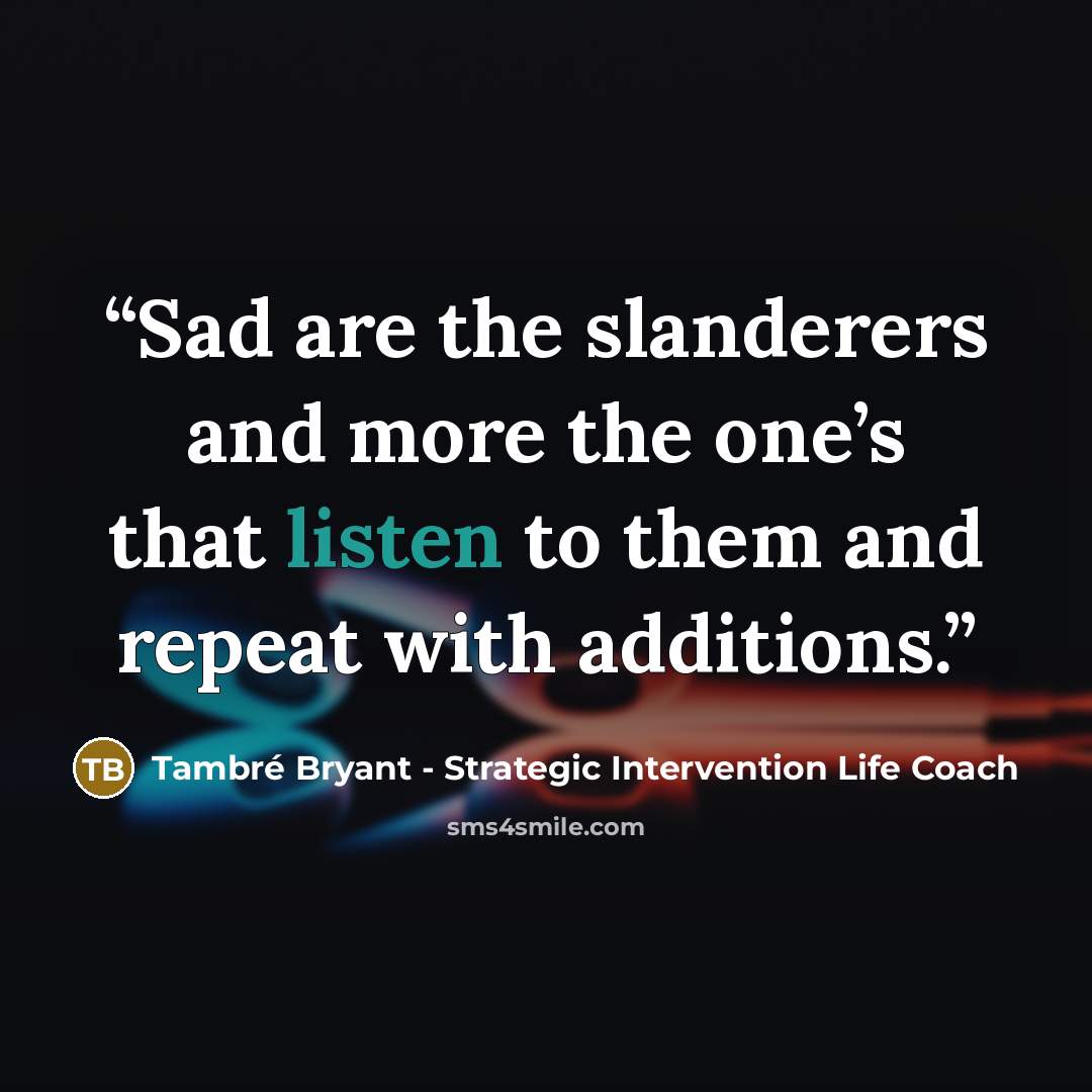 “Sad are the slanderers and more the one’s that listen to them and repeat with additions.” quote by Tambré Bryant - Strategic Intervention Life Coach