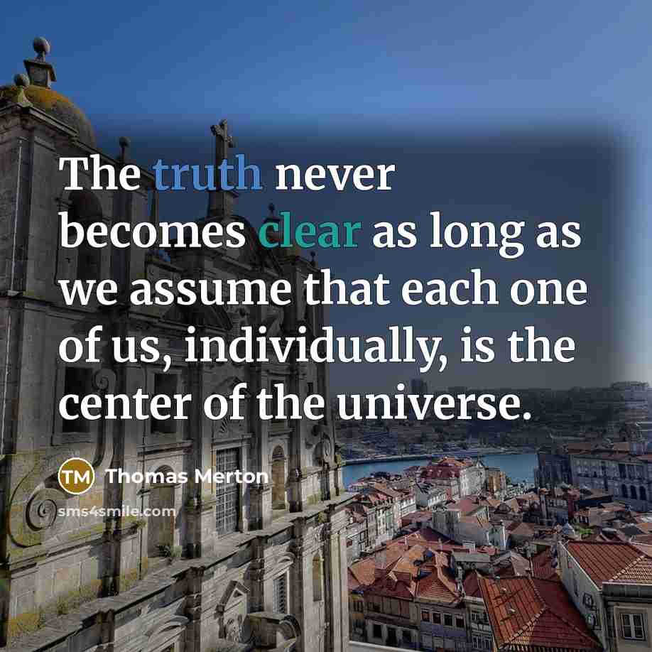 “The truth never becomes clear as long as we assume that each one of us, individually, is the center of the universe.” quote by Thomas Merton