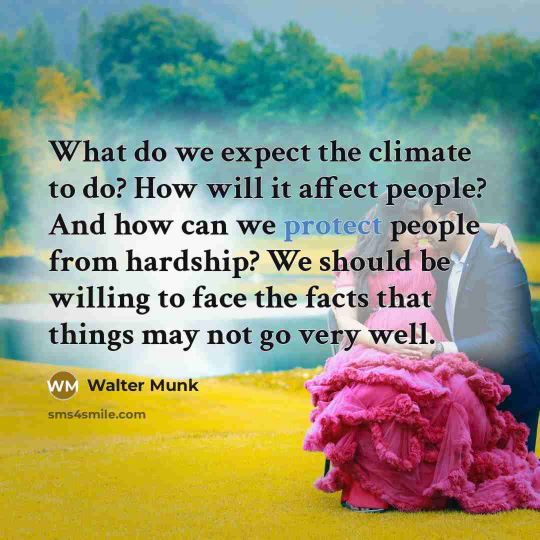 “What do we expect the climate to do? How will it affect people? And how can we protect people from hardship? We should be willing to face the facts that things may not go very well.” quote by Walter Munk