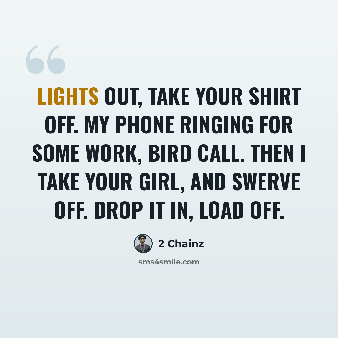 “Lights out, take your shirt off. My phone ringing for some work, bird call. Then I take your girl, and swerve off. Drop it in, load off.” quote by 2 Chainz