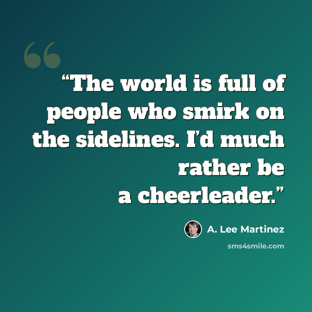 “The world is full of people who smirk on the sidelines. I’d much rather be a cheerleader.” quote by A. Lee Martinez