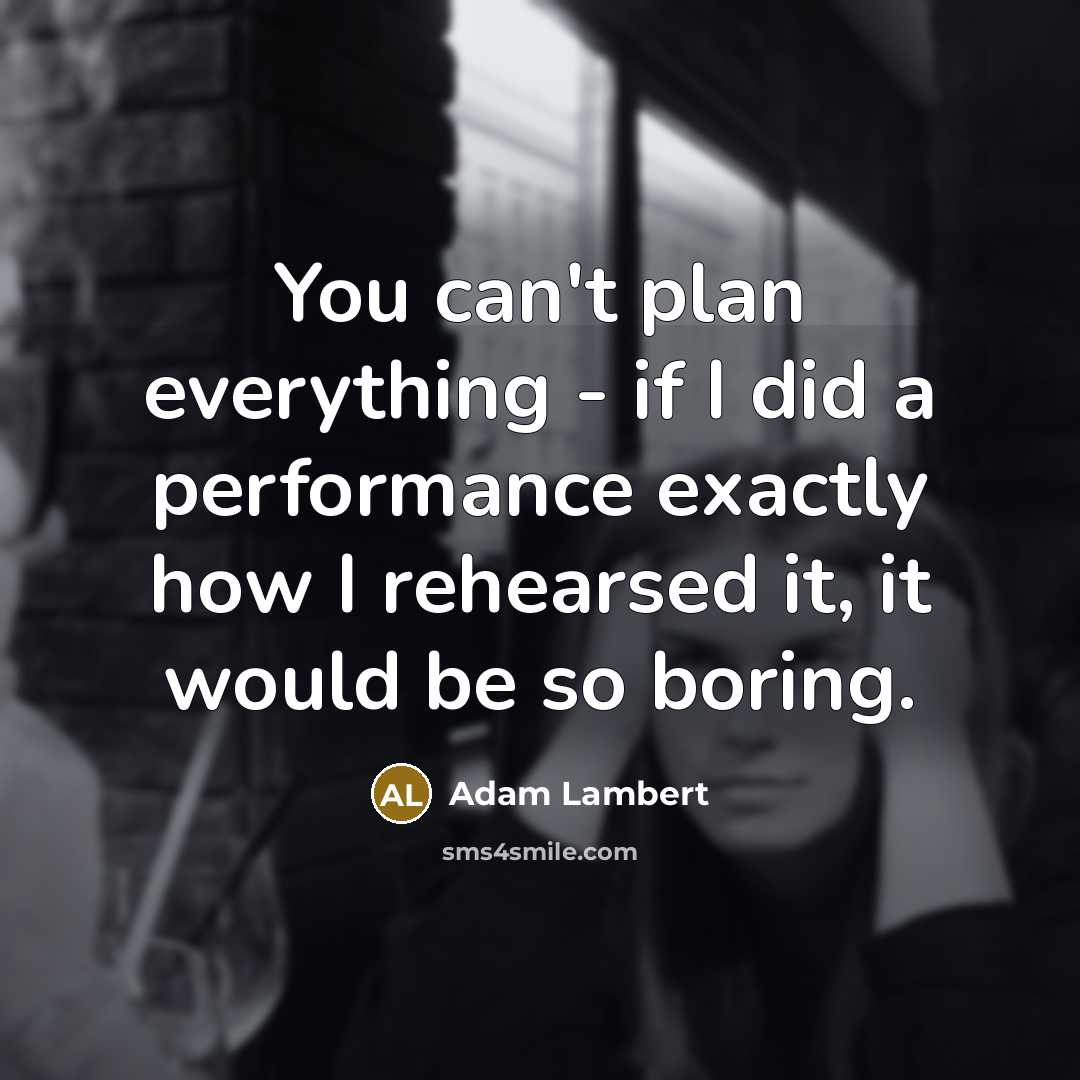“You can't plan everything - if I did a performance exactly how I rehearsed it, it would be so boring.” quote by Adam Lambert