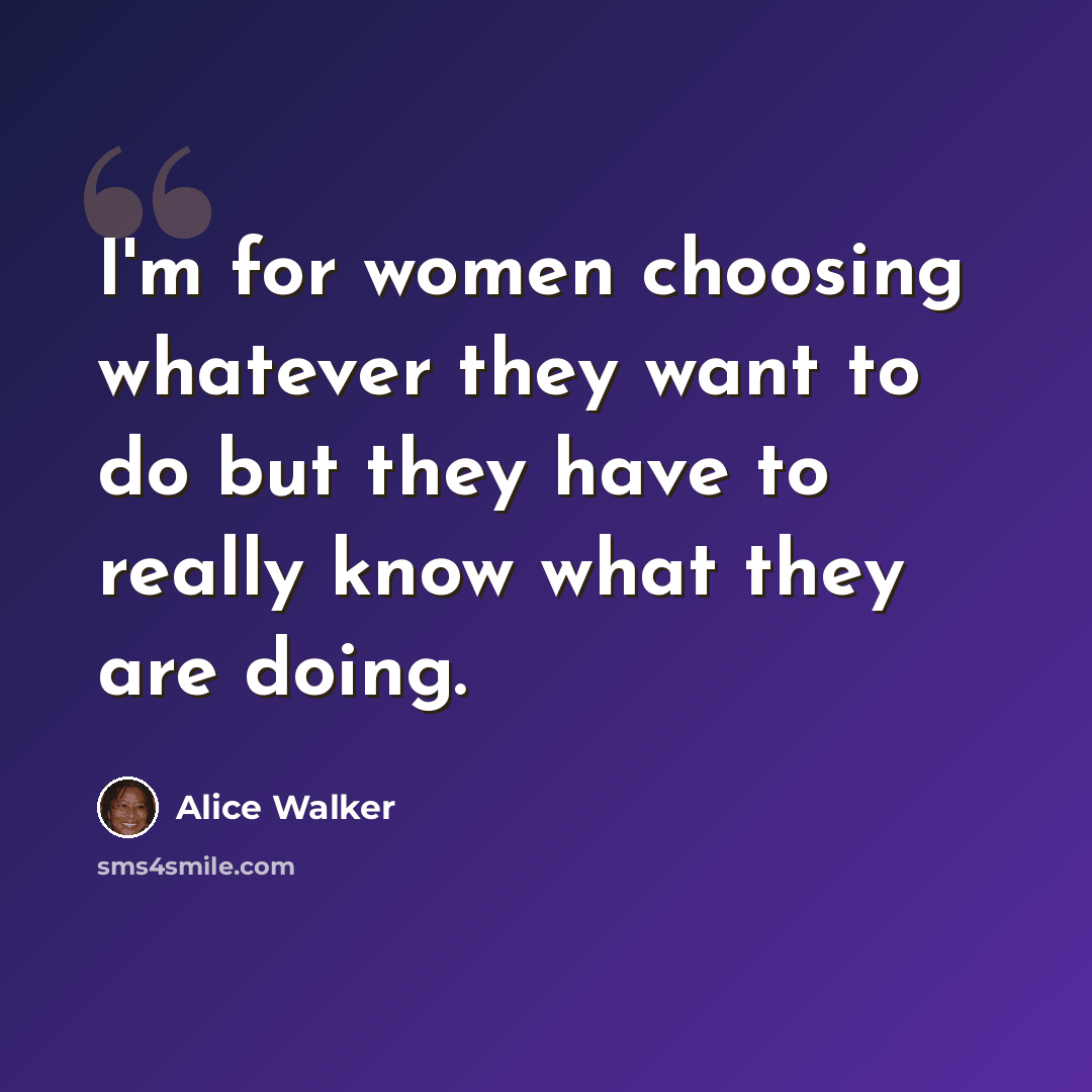 “I'm for women choosing whatever they want to do but they have to really know what they are doing.” quote by Alice Walker