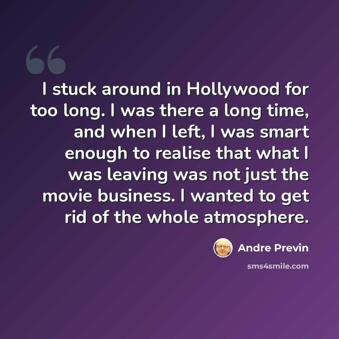 “I stuck around in Hollywood for too long. I was there a long time, and when I left, I was smart enough to realise that what I was leaving was not just the movie business. I wanted to get rid of the whole atmosphere.” quote by Andre Previn