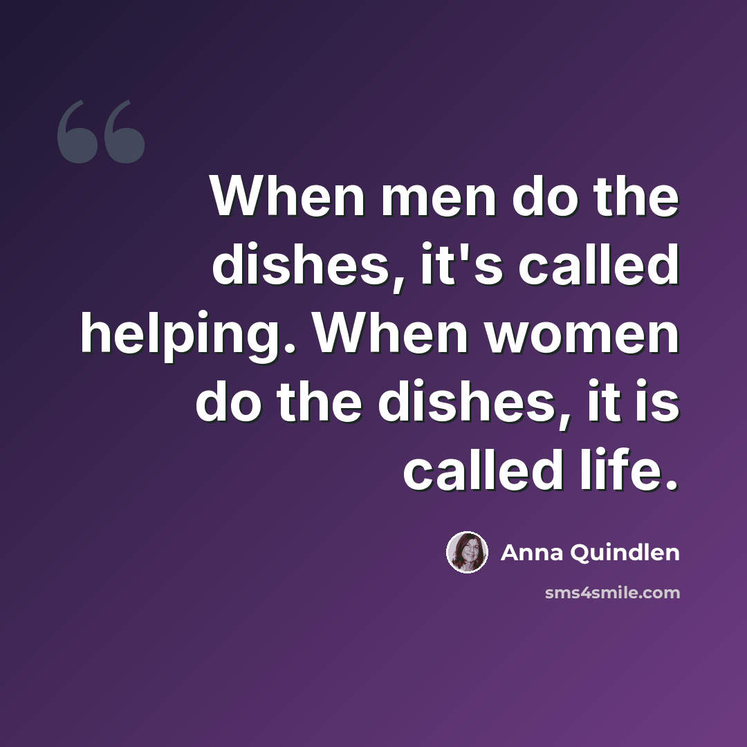 “When men do the dishes, it's called helping. When women do the dishes, it is called life.” quote by Anna Quindlen