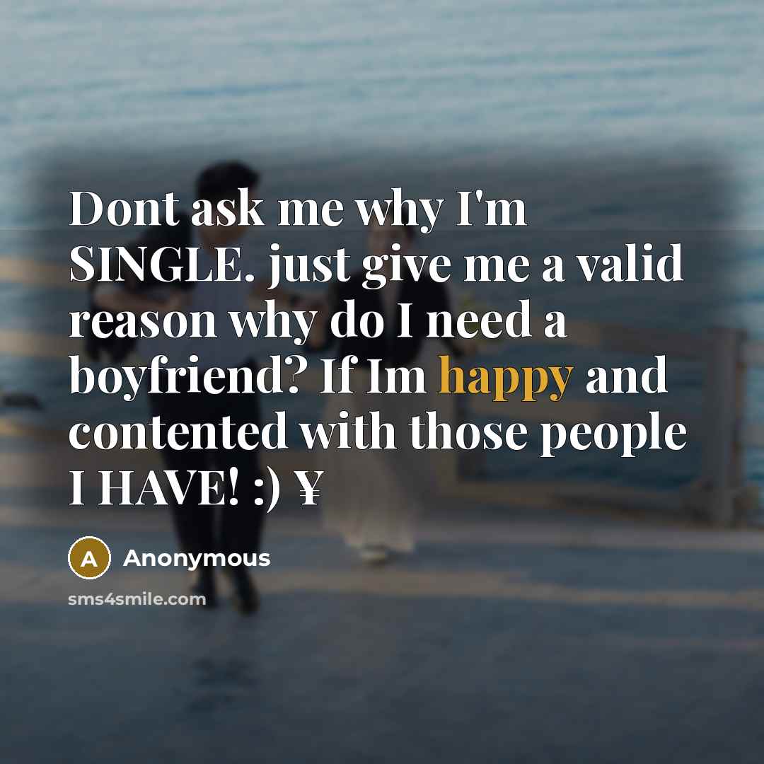 “Dont ask me why I'm SINGLE. just give me a valid reason why do I need a boyfriend? If Im happy and contented with those people I HAVE! :) ¥” quote by Anonymous