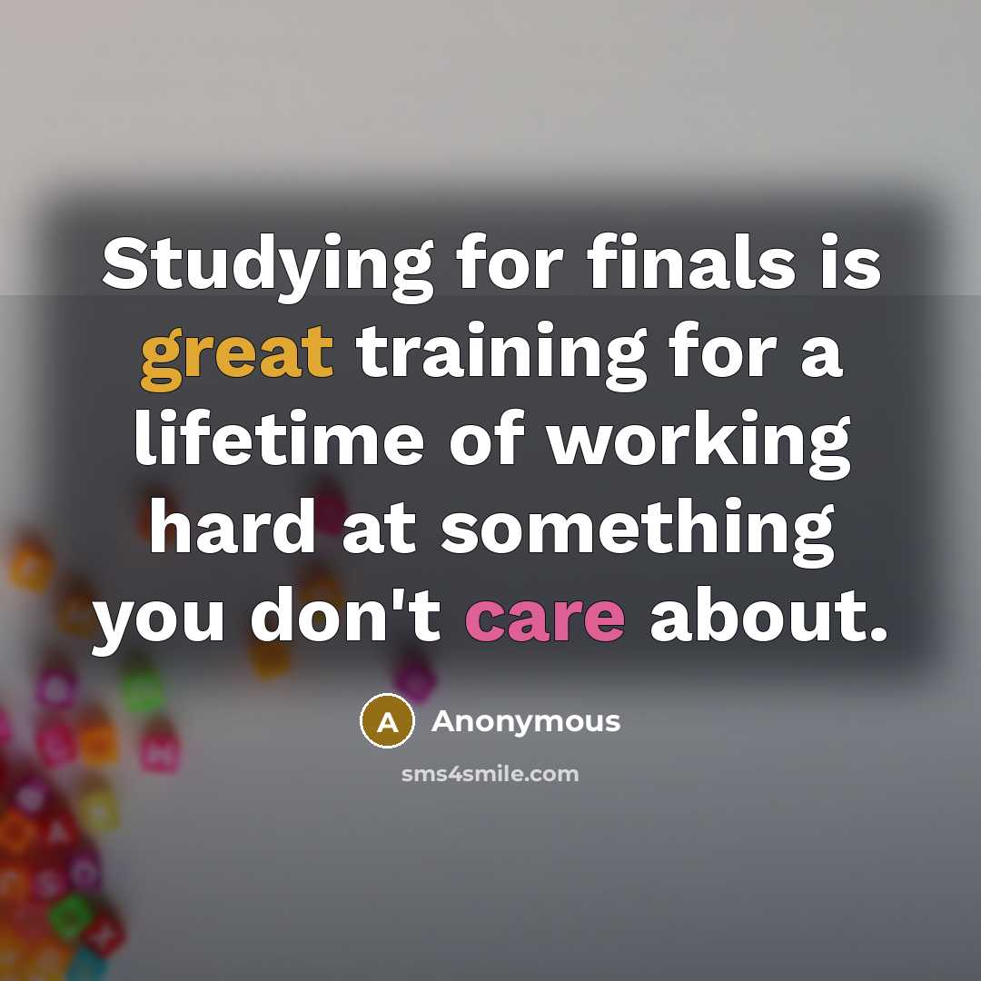 “Studying for finals is great training for a lifetime of working hard at something you don't care about.” quote by Anonymous