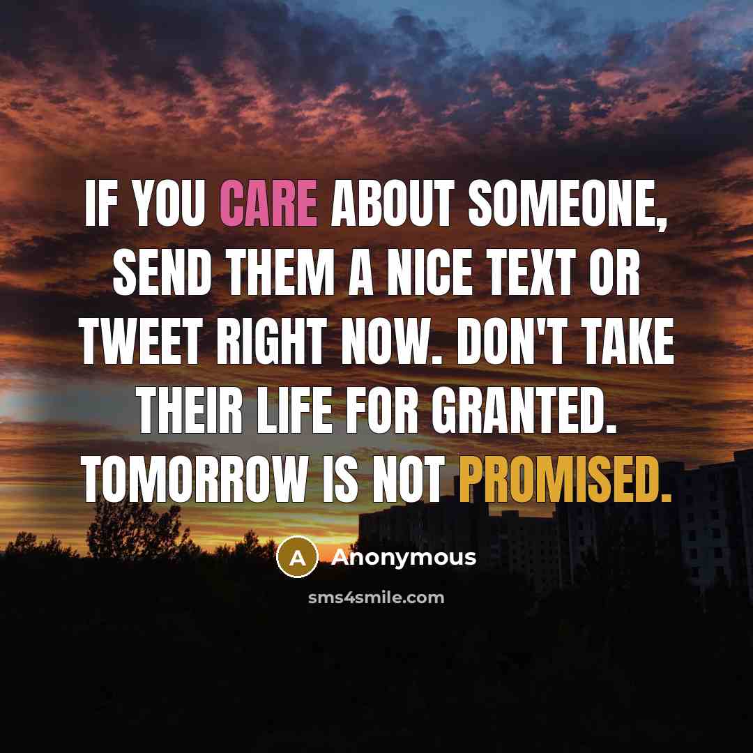 “If you care about someone, send them a nice text or tweet right now. Don't take their life for granted. Tomorrow is not promised.” quote by Anonymous
