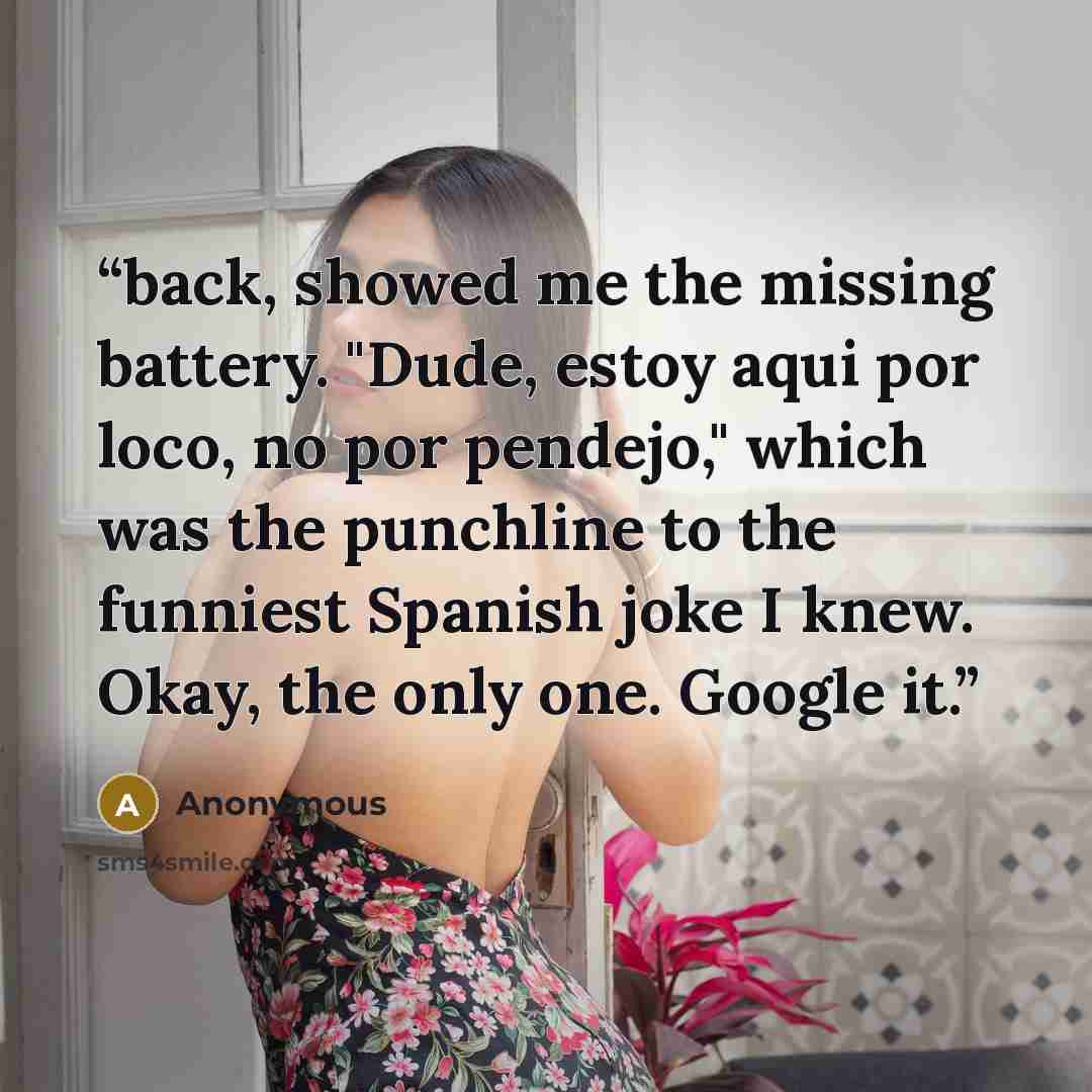 “back, showed me the missing battery. "Dude, estoy aqui por loco, no por pendejo," which was the punchline to the funniest Spanish joke I knew. Okay, the only one. Google it.” quote by Anonymous