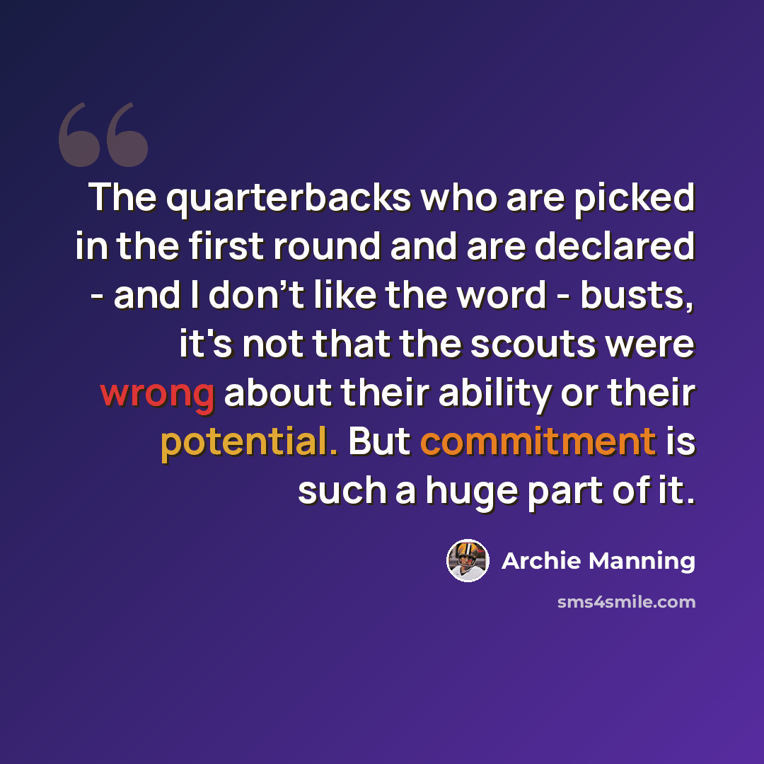“The quarterbacks who are picked in the first round and are declared - and I don't like the word - busts, it's not that the scouts were wrong about their ability or their potential. But commitment is such a huge part of it.” quote by Archie Manning