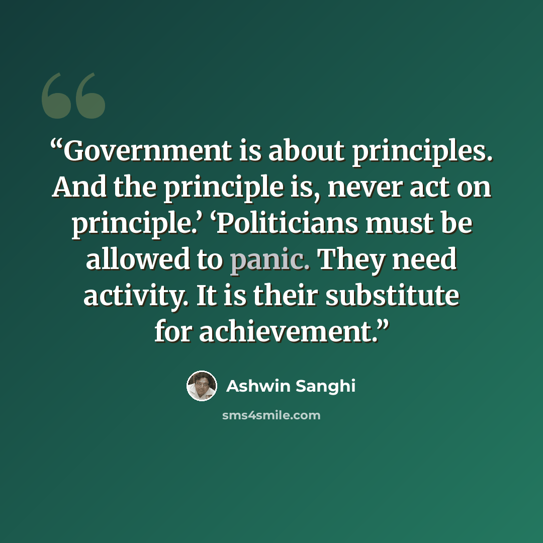 “Government is about principles. And the principle is, never act on principle.’ ‘Politicians must be allowed to panic. They need activity. It is their substitute for achievement.” quote by Ashwin Sanghi