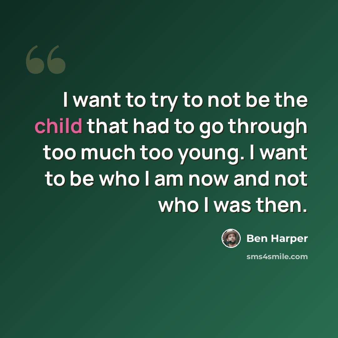“I want to try to not be the child that had to go through too much too young. I want to be who I am now and not who I was then.” quote by Ben Harper