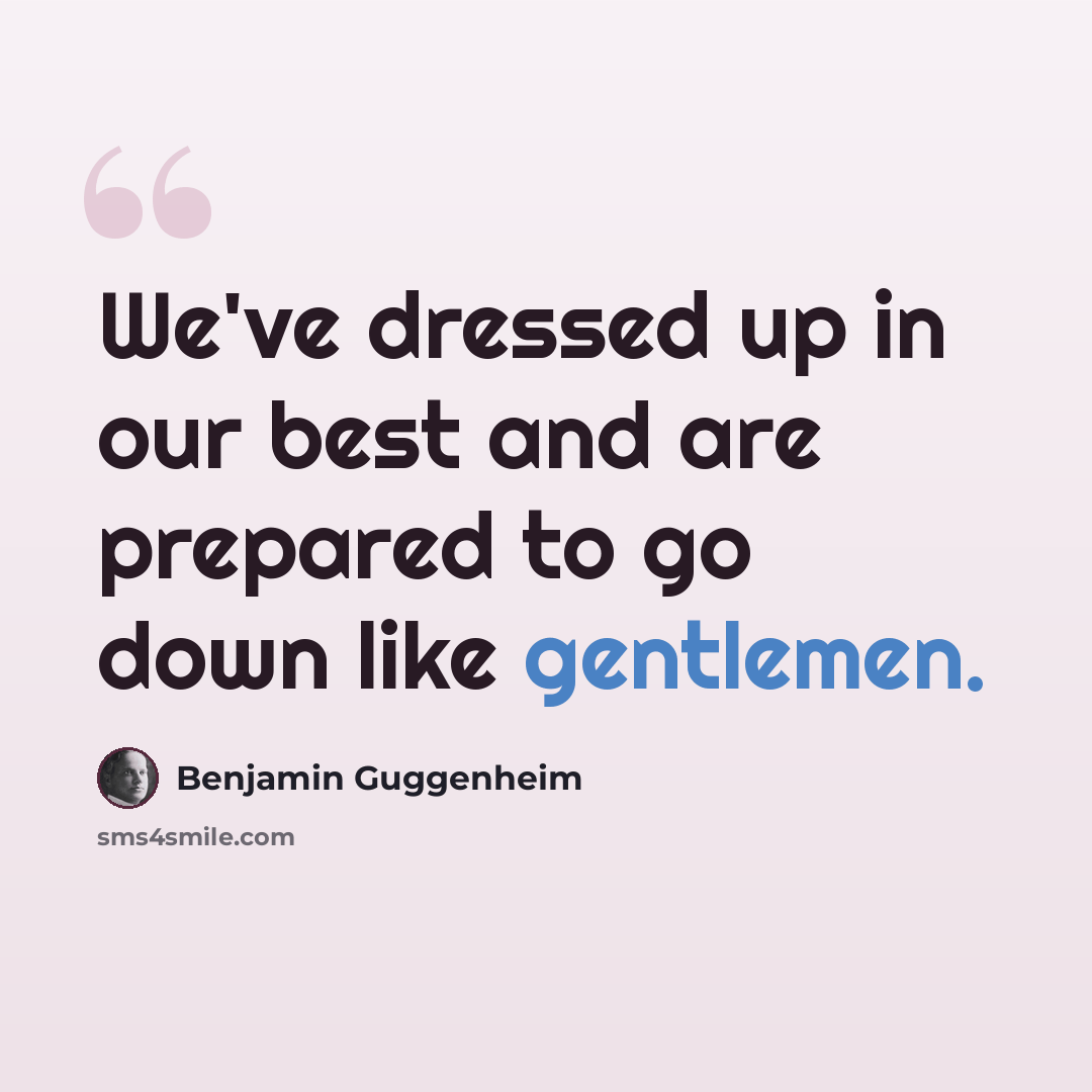 “We've dressed up in our best and are prepared to go down like gentlemen.” quote by Benjamin Guggenheim