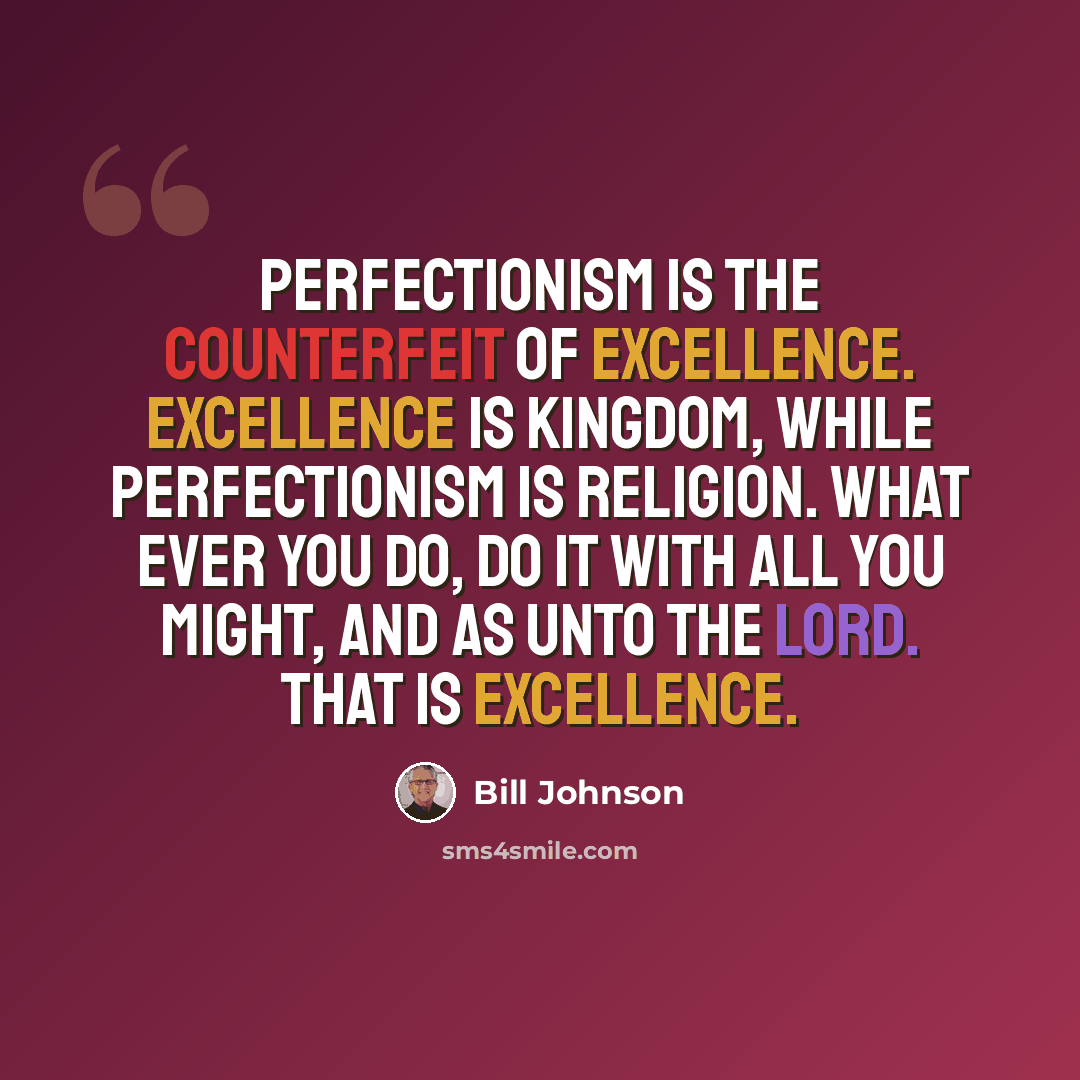 “Perfectionism is the counterfeit of excellence. Excellence is Kingdom, while perfectionism is religion. What ever you do, do it with all you might, and as unto the Lord. That is excellence.” quote by Bill Johnson
