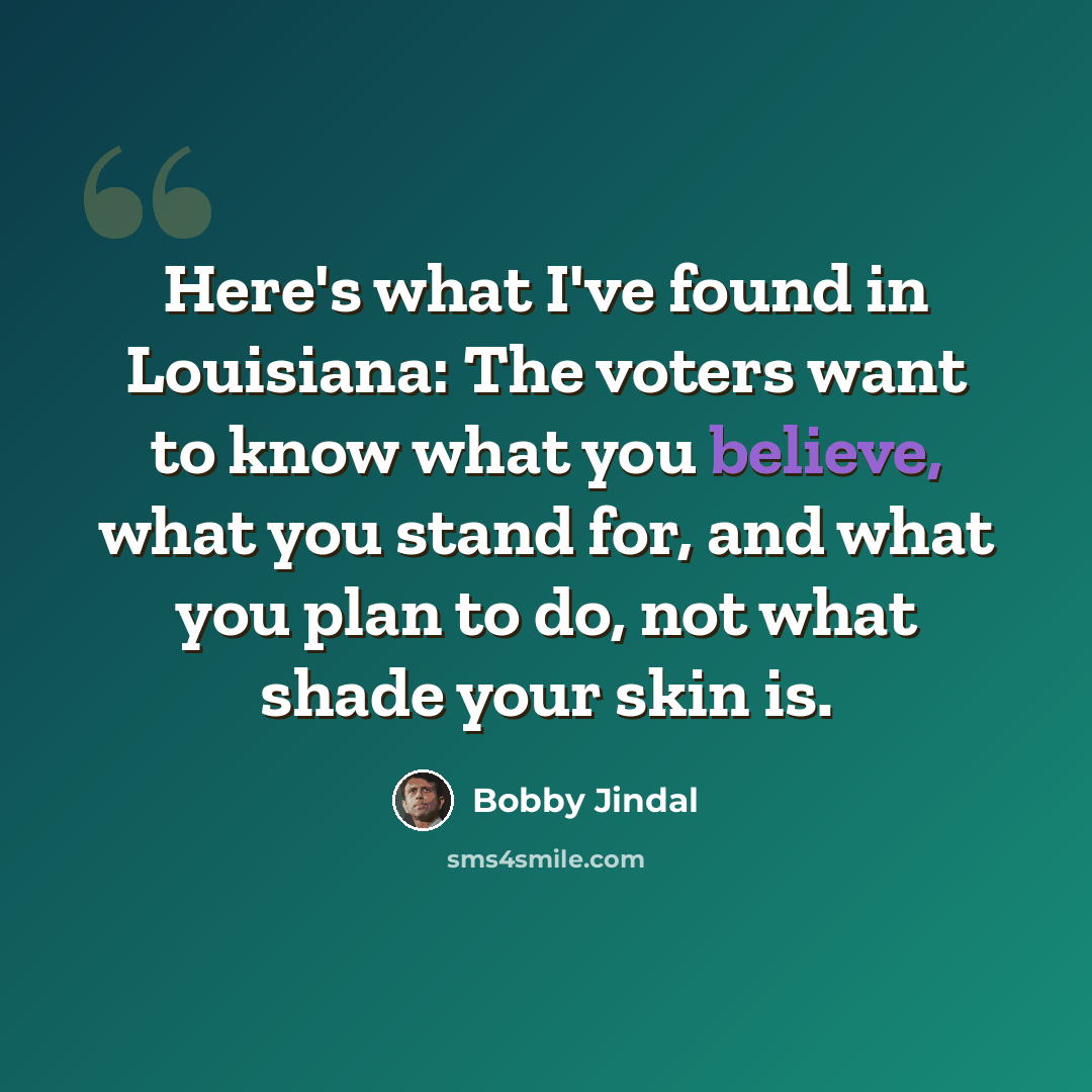 “Here's what I've found in Louisiana: The voters want to know what you believe, what you stand for, and what you plan to do, not what shade your skin is.” quote by Bobby Jindal