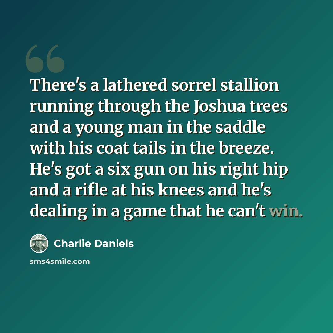 “There's a lathered sorrel stallion running through the Joshua trees and a young man in the saddle with his coat tails in the breeze. He's got a six gun on his right hip and a rifle at his knees and he's dealing in a game that he can't win.” quote by Charlie Daniels
