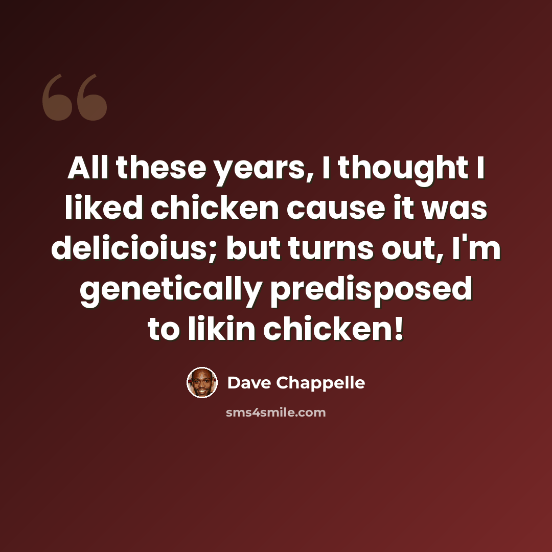 “All these years, I thought I liked chicken cause it was delicioius; but turns out, I'm genetically predisposed to likin chicken!” quote by Dave Chappelle