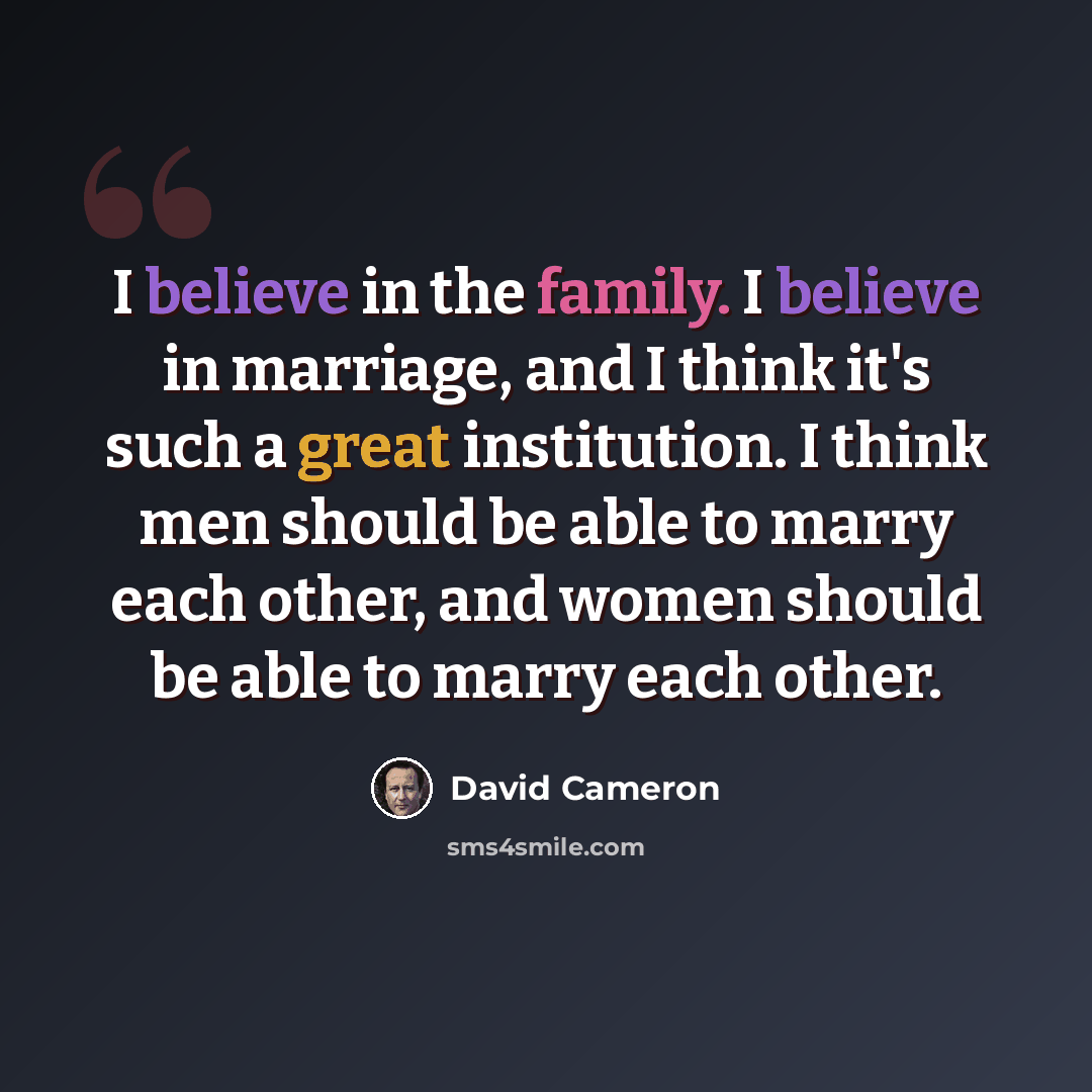 “I believe in the family. I believe in marriage, and I think it's such a great institution. I think men should be able to marry each other, and women should be able to marry each other.” quote by David Cameron