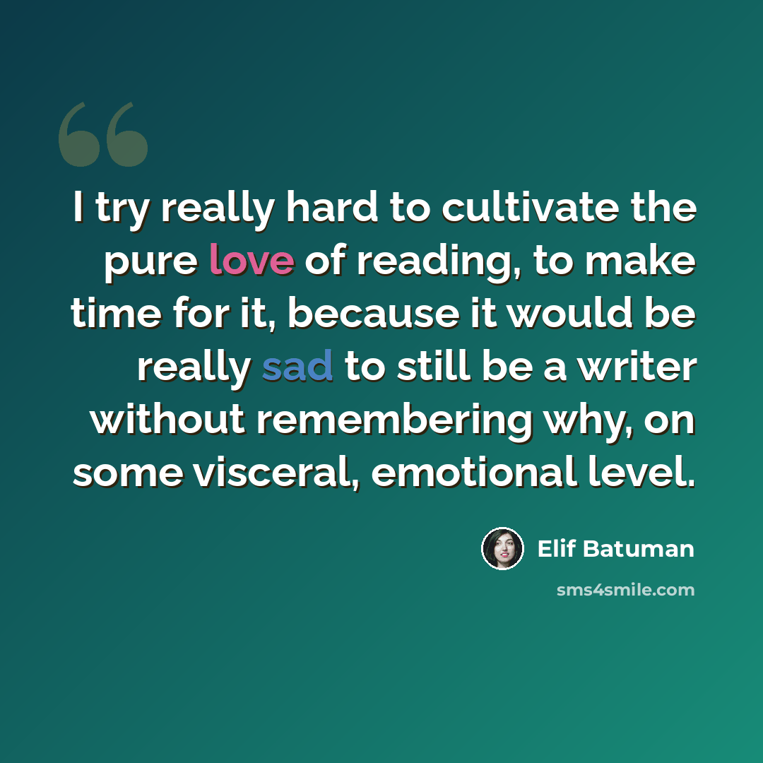 “I try really hard to cultivate the pure love of reading, to make time for it, because it would be really sad to still be a writer without remembering why, on some visceral, emotional level.” quote by Elif Batuman