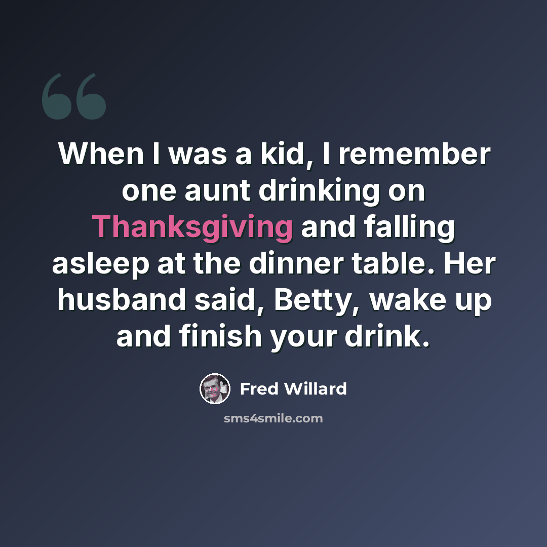 “When I was a kid, I remember one aunt drinking on Thanksgiving and falling asleep at the dinner table. Her husband said, Betty, wake up and finish your drink.” quote by Fred Willard