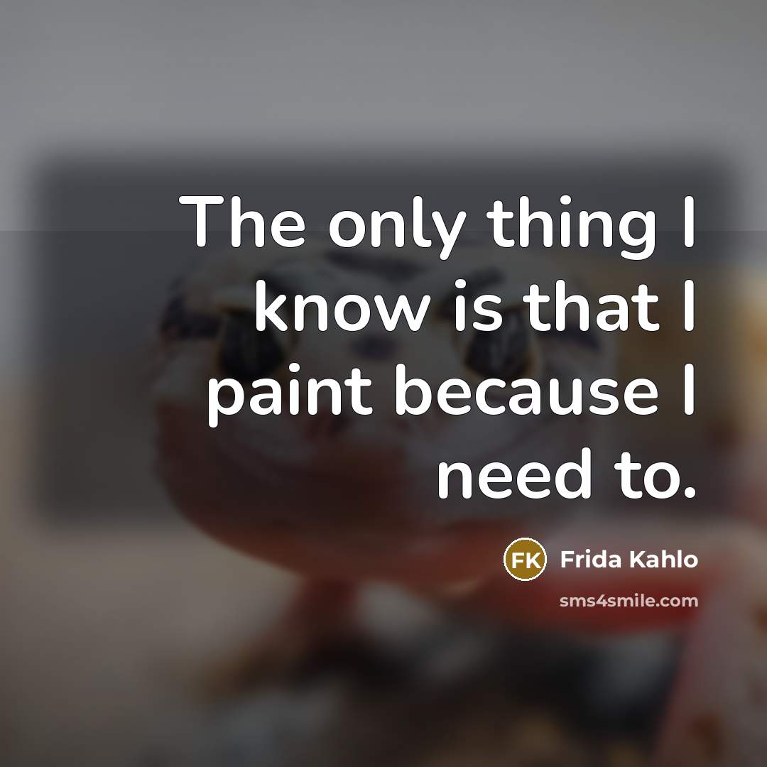 “The only thing I know is that I paint because I need to.” quote by Frida Kahlo